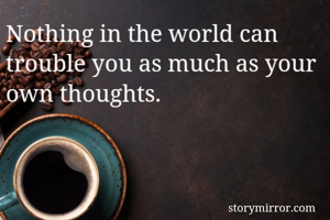 Nothing in the world can trouble you as much as your own thoughts.
