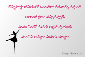 కొన్నిసార్లు జీవితంలో ఒంటరిగా నడవాల్సి వస్తుంది 

అలాంటి క్షణం వచ్చినప్పుడే 

మనం ఏంటో మనకు అర్థమవుతుంది 

మంచిని ఆశిద్దాం ఎదురు చూద్దాం