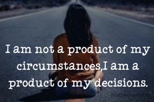 I am not a product of my circumstances,I am a product of my decisions.