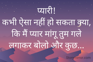 प्यारी!
 कभी ऐसा नहीं हो सकता क्या, 
कि मैं प्यार मांगू तुम गले लगाकर बोलो और कुछ...
