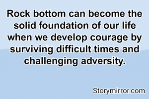 Rock bottom can become the solid foundation of our life when we develop courage by surviving difficult times and challenging adversity.