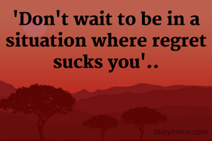 'Don't wait to be in a situation where regret sucks you'..