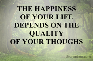 THE HAPPINESS
OF YOUR LIFE
DEPENDS ON THE QUALITY
OF YOUR THOUGHS