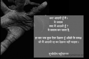 क्या आदमी हूँ मैं ।
ये जवाब 
क्या मैं आदमी हूँ ?
ये सवाल बन जाता है,

हर बार जब कुछ ऐसा देखता हूँ आँखो के समक्ष 
जो मैं आदमी रह कर देखना नहीं चाहता ।