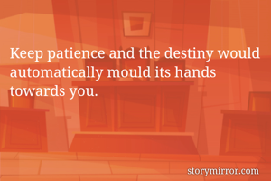 Keep patience and the destiny would automatically mould its hands towards you.