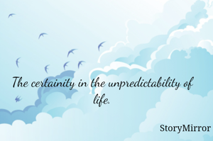 The certainity in the unpredictability of life.