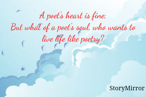 A poet's heart is fine;
But what of a poet's soul, who wants to live life like poetry?