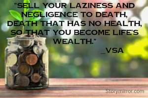"Sell your laziness and negligence to death,
Death that has no health,
So that you become life's wealth."
                            _vsa