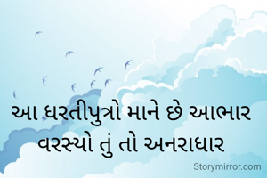 આ ધરતીપુત્રો માને છે આભાર
વરસ્યો તું તો અનરાધાર