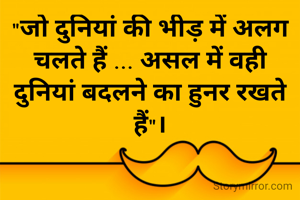 "जो दुनियां की भीड़ में अलग चलते हैं ... असल में वही दुनियां बदलने का हुनर रखते हैं"।