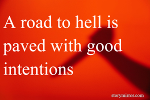 A road to hell is paved with good intentions