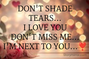 DON'T SHADE TEARS...
I LOVE YOU
DON'T MISS ME...
I'M NEXT TO YOU...❣️