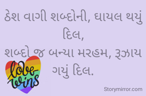 ઠેશ વાગી શબ્દોની, ઘાયલ થયું દિલ,
શબ્દો જ બન્યા મરહમ, રૂઝાય ગયું દિલ.

તિરાડોમાં ક્યાંક બારીકાઈથી જોવાઇ ગયું,
થિંગડા મારેલું દિલ આંખોથી વરસી ગયું.

"'અમી''
