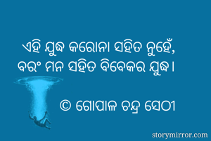 ଏହି ଯୁଦ୍ଧ କରୋନା ସହିତ ନୁହେଁ,
ବରଂ ମନ ସହିତ ବିବେକର ଯୁଦ୍ଧ।

© ଗୋପାଳ ଚନ୍ଦ୍ର ସେଠୀ