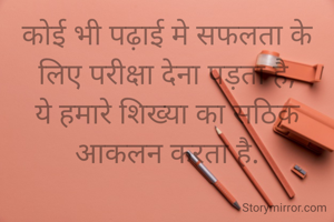 कोई भी पढ़ाई मे सफलता के लिए परीक्षा देना पड़ता है,
ये हमारे शिख्या का सठिक आकलन करता है.
