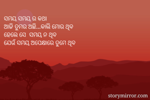 ସମୟ ସମୟ ର କଥା
ଆଜି ତୁମର ଅଛି...କାଲି ମୋର ଥିବ
ହେଲେ ସେ  ସମୟ ନ ଥିବ
ଯେଉଁ ସମୟ ଅପେକ୍ଷାରେ ତୁମେ ଥିବ