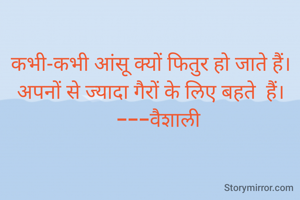 कभी-कभी आंसू क्यों फितुर हो जाते हैं।
अपनों से ज्यादा गैरों के लिए बहते  हैं।
   ---वैशाली