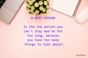                 A BEST FRIEND

          Is the one person you
           can`t stay mad at for
              too long, because 
            you have too many
           things to talk about!