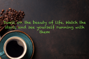 Dwell on the beauty of life. Watch the stars, and see yourself running with them