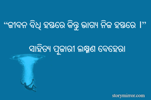 “ଜୀବନ ବିଧି ହସ୍ତରେ କିନ୍ତୁ ଭାଗ୍ୟ ନିଜ ହସ୍ତରେ ।”

           ସାହିତ୍ୟ ପୂଜାରୀ ଲକ୍ଷ୍ମଣ ବେହେରା