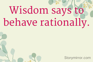 Wisdom says to behave rationally.