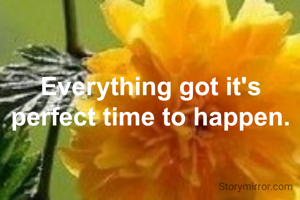 Everything got it's perfect time to happen.