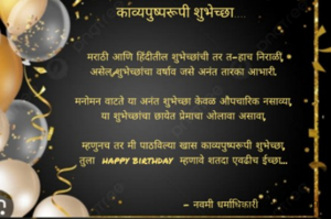 वाढदिवसाच्या अतरंगी शुभेच्छा.... 


 
मराठी आणि हिंदीतील शुभेच्छांची तर त-हाच निराळी,
असेल शुभेच्छांचा वर्षाव जसे अनंत तारका आभारी. 

मनोमन वाटते या अनंत शुभेच्छा केवळ औपचारिक नसाव्या, 
या शुभेच्छांचा छायेत प्रेमाचा ओलावा असावा, 

म्हणुनच तर मी पाठविल्या खास काव्यपुष्परूपी शुभेच्छा, 
तुला  happy birthday  म्हणावे शतदा एवढीच ईच्छा... 
