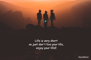 Life is very short
so just don't live your life,
enjoy your life!!