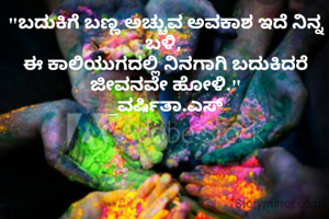 "ಬದುಕಿಗೆ ಬಣ್ಣ ಅಚ್ಚುವ ಅವಕಾಶ ಇದೆ ನಿನ್ನ ಬಳಿ, 
ಈ ಕಾಲಿಯುಗದಲ್ಲಿ ನಿನಗಾಗಿ ಬದುಕಿದರೆ ಜೀವನವೇ ಹೋಳಿ."
_ವರ್ಷಿತಾ.ಎಸ್