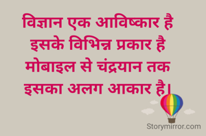 विज्ञान एक आविष्कार है
इसके विभिन्न प्रकार है
मोबाइल से चंद्रयान तक
इसका अलग आकार है।