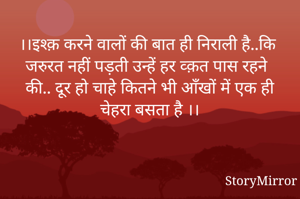 ।।इश्क़ करने वालों की बात ही निराली है..कि जरुरत नहीं पड़ती उन्हें हर व्क़त पास रहने की.. दूर हो चाहे कितने भी आँखों में एक ही चेहरा बसता है ।।