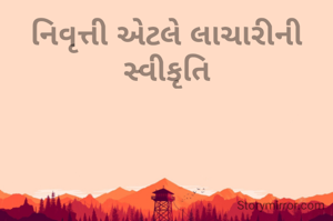 નિવૃત્તી એટલે લાચારીની સ્વીકૃતિ