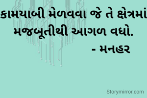 કામયાબી મેળવવા જે તે ક્ષેત્રમાં મજબૂતીથી આગળ વધો.
                     - મનહર