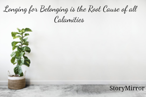 Longing for Belonging is the Root Cause of all Calamities 
