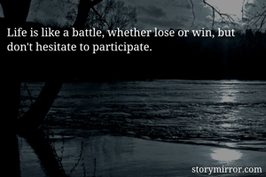 Life is like a battle, whether lose or win, but don't hesitate to participate. 