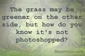 The grass may be greener on the other side, but how do you know it's not photoshopped?