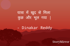 यात्रा में खुद से मिला
कुछ और भूल गया |

- Dinakar Reddy
