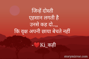 जिन्हें दोस्ती
एहसान लगती है
उनसे कह दो..,,
कि वृक्ष अपनी छाया बेचते नहीं

-❤️Ki_कही