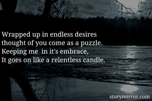 Wrapped up in endless desires
thought of you come as a puzzle. 
Keeping me  in it's embrace,
It goes on like a relentless candle.

