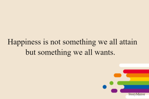  Happiness is not something we all attain but something we all wants. 