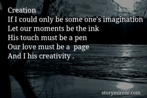 Creation 
If I could only be some one's imagination 
Let our moments be the ink 
His touch must be a pen 
Our love must be a  page 
And I his creativity .
