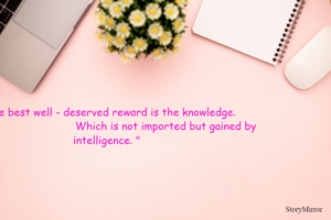 " The best well - deserved reward is the knowledge.
                                     Which is not imported but gained by intelligence. "