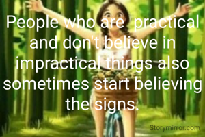 People who are  practical and don't believe in impractical things also sometimes start believing the signs.