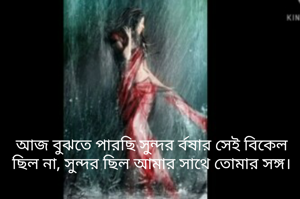 আজ বুঝতে পারছি সুন্দর র্বষার সেই বিকেল ছিল না, সুন্দর ছিল আমার সাথে তোমার সঙ্গ।