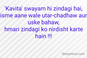 'Kavita' swayam hi zindagi hai,
isme aane wale utar-chadhaw aur uske bahaw,
hmari zindagi ko nirdisht karte hain !!!
