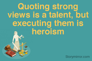 Quoting strong views is a talent, but executing them is heroism