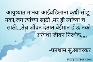 आयुष्यात मानवा आईवडिलांना कधी सोडू नको,जग त्यांच्या साठी ,मर ही त्यांच्या च साठी,,,तेच जीवन देतात,बेईमान होऊ नको अन्यथा जीवन निरर्थक,,,,
                                                 -घनशाम सु.सावरकर