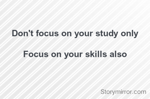 Don't focus on your study only 

Focus on your skills also 