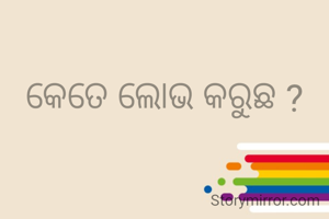 କେତେ ଲୋଭ କରୁଛ ?