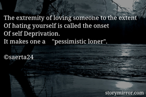 The extremity of loving someone to the extent 
Of hating yourself is called the onset
Of self Deprivation. 
It makes one a    "pessimistic loner".

©saerta24
